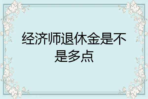 经济师退休金是不是多点