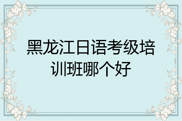 黑龙江日语考级培训班哪个好