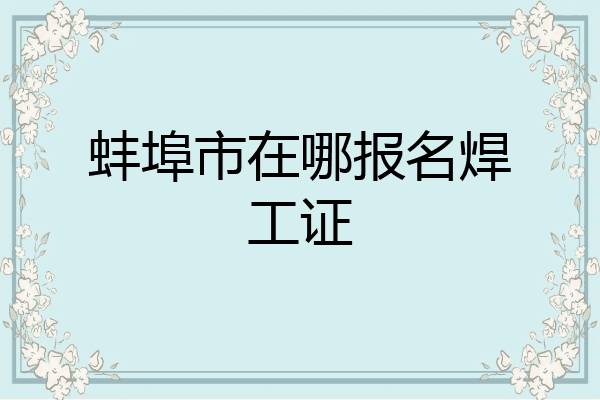 蚌埠市在哪报名焊工证