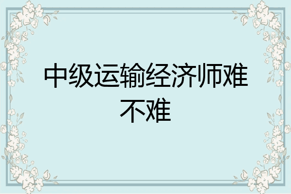 中级运输经济师难不难