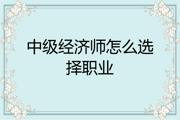 中级经济师怎么选择职业