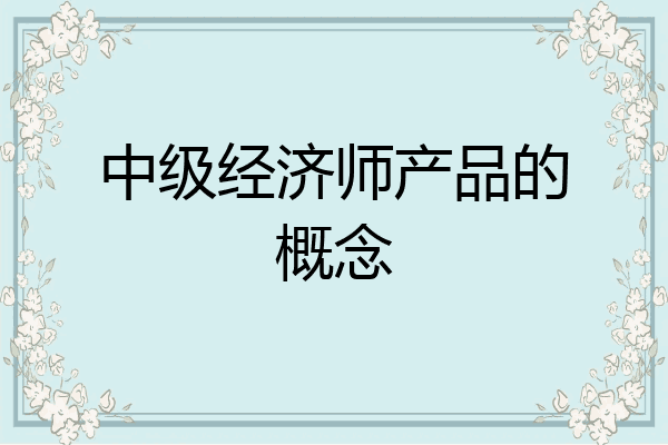 中级经济师产品的概念