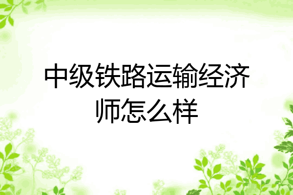 中级铁路运输经济师怎么样