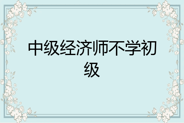 中级经济师不学初级