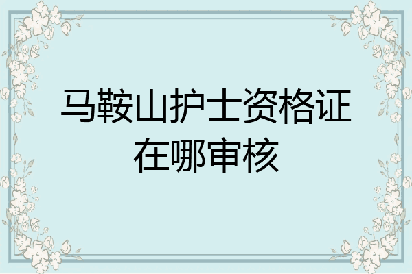 马鞍山护士资格证在哪审核