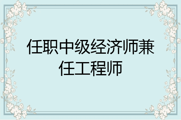 任职中级经济师兼任工程师