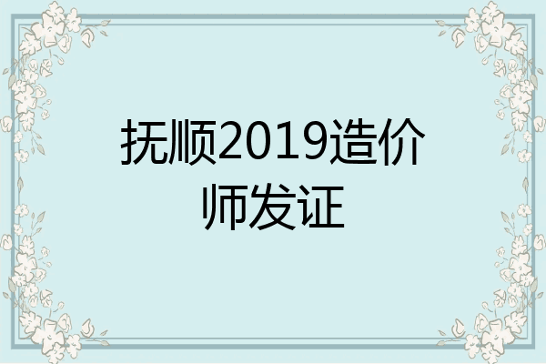 抚顺2019造价师发证