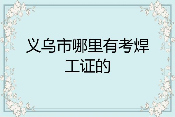 义乌市哪里有考焊工证的