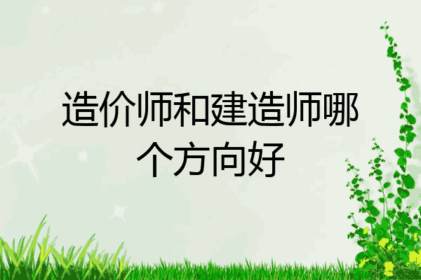 造价师和建造师哪个方向好