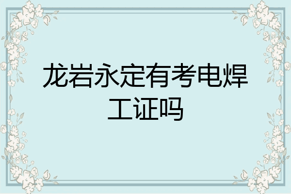 龙岩永定有考电焊工证吗