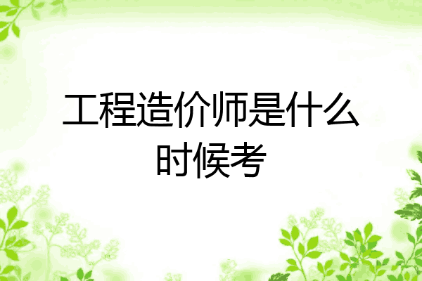 工程造价师是什么时候考