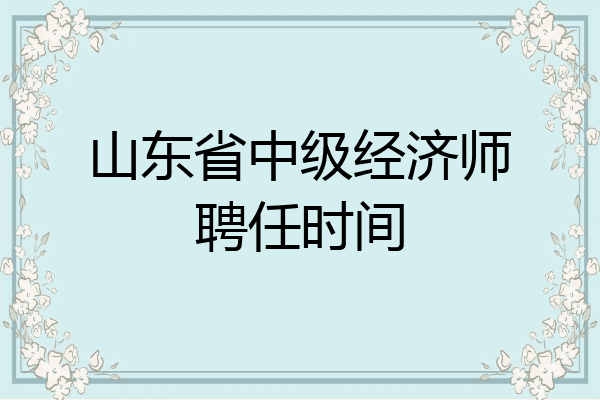 山东省中级经济师聘任时间