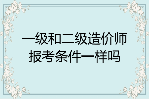 一级和二级造价师报考条件一样吗