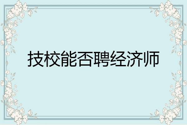 技校能否聘经济师
