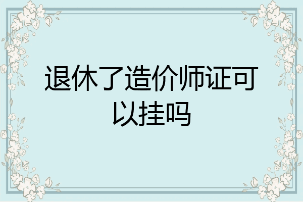 退休了造价师证可以挂吗