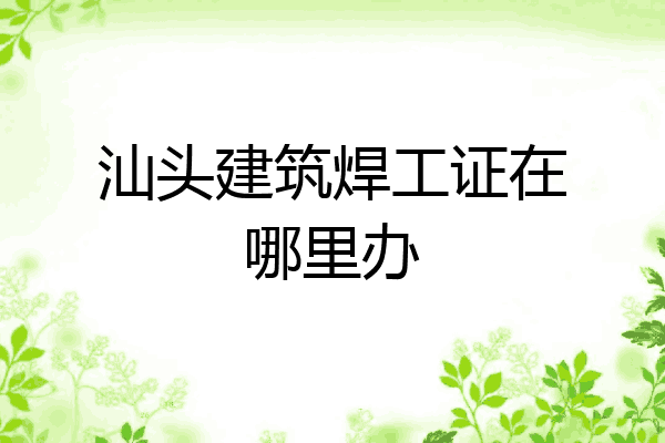 汕头建筑焊工证在哪里办
