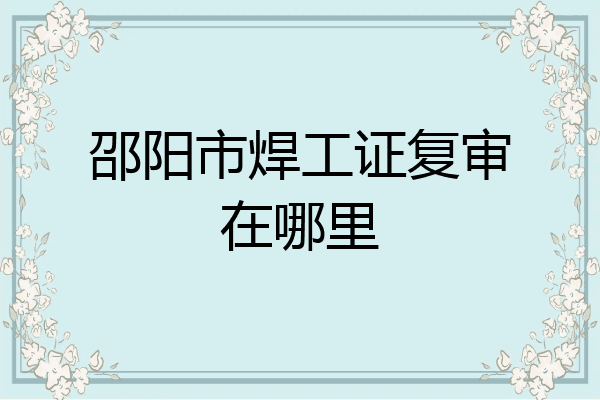 邵阳市焊工证复审在哪里