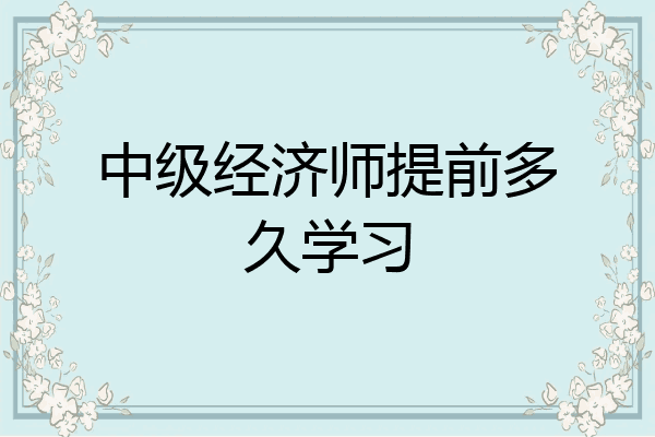 中级经济师提前多久学习