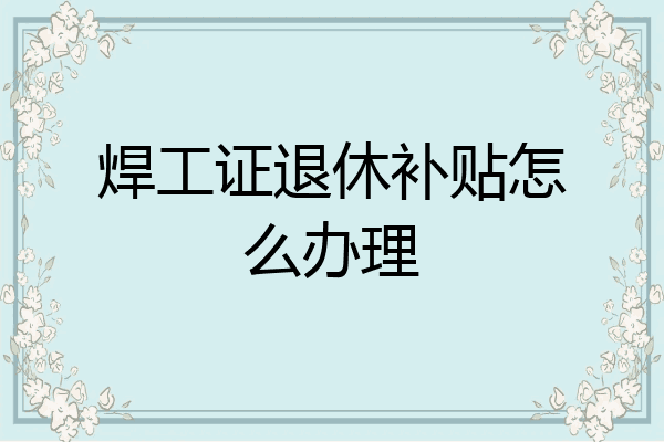焊工证退休补贴怎么办理