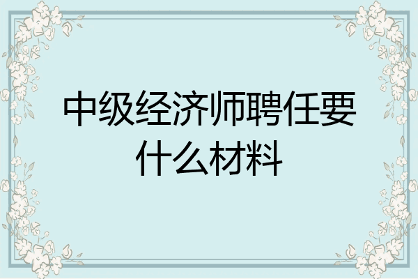 中级经济师聘任要什么材料