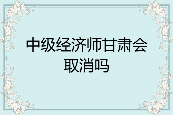 中级经济师甘肃会取消吗