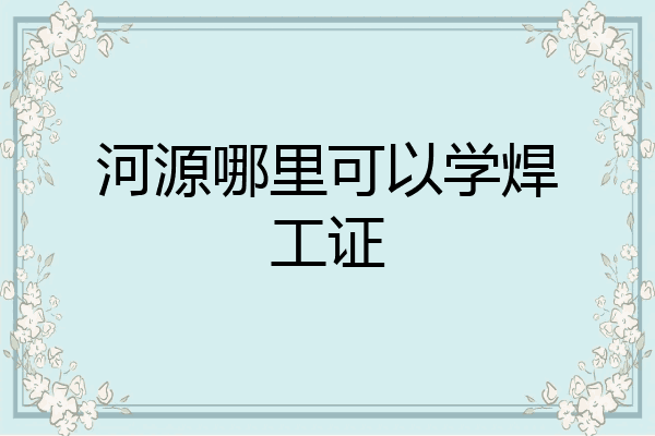 河源哪里可以学焊工证