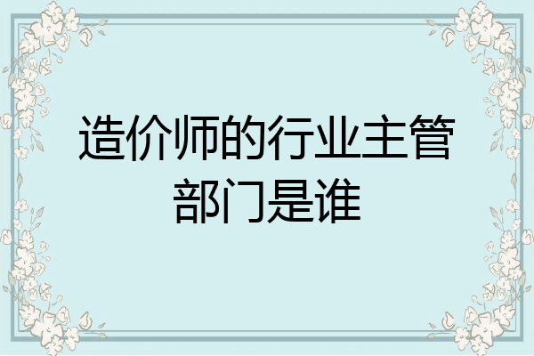 造价师的行业主管部门是谁