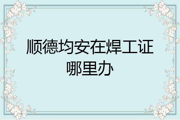 顺德均安在焊工证哪里办