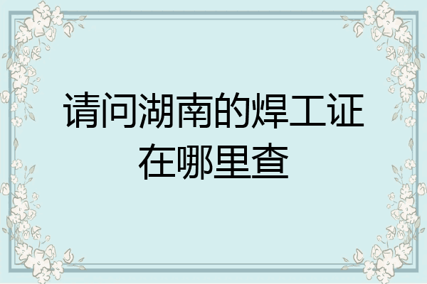 请问湖南的焊工证在哪里查