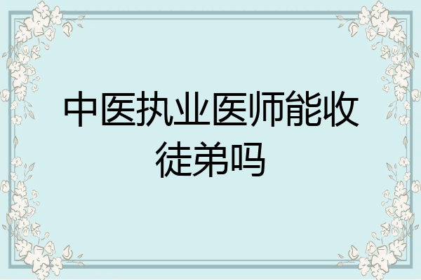 中医执业医师能收徒弟吗