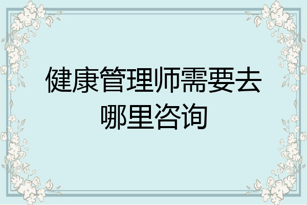 健康管理师需要去哪里咨询