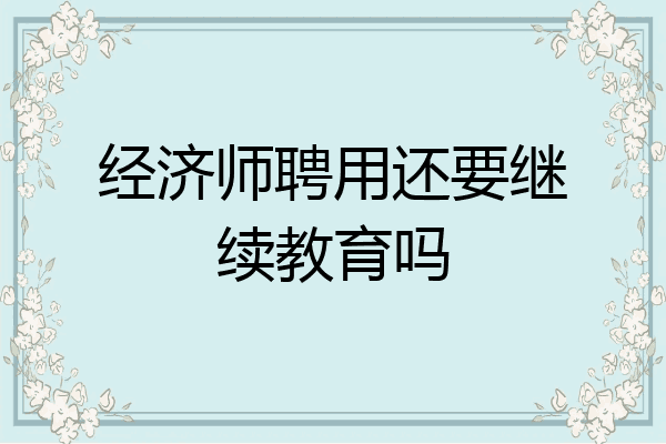 经济师聘用还要继续教育吗