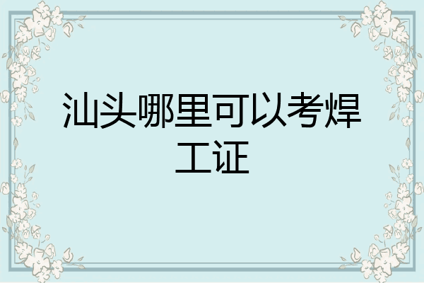 汕头哪里可以考焊工证
