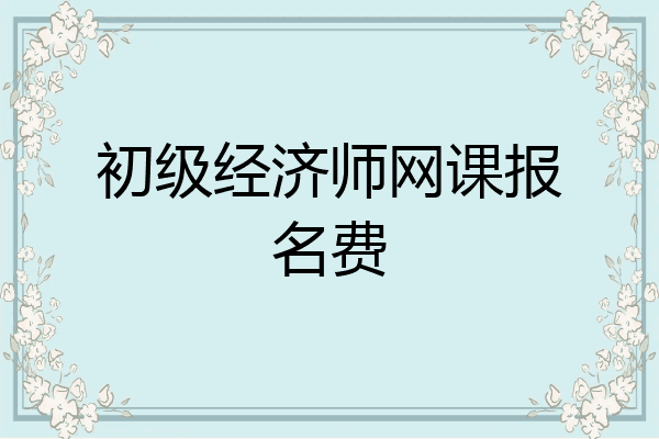 初级经济师网课报名费