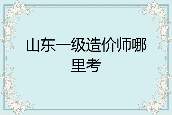山东一级造价师哪里考