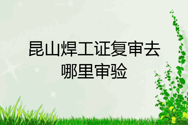 昆山焊工证复审去哪里审验