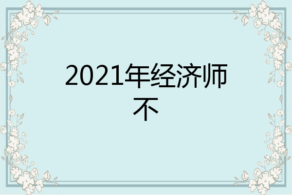 2021年经济师不