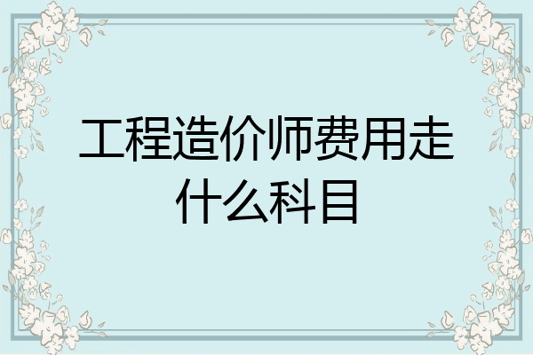 工程造价师费用走什么科目