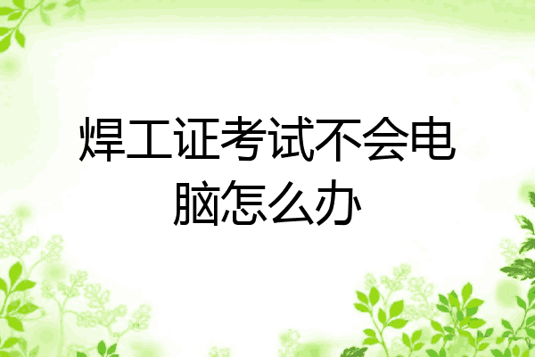 焊工证考试不会电脑怎么办