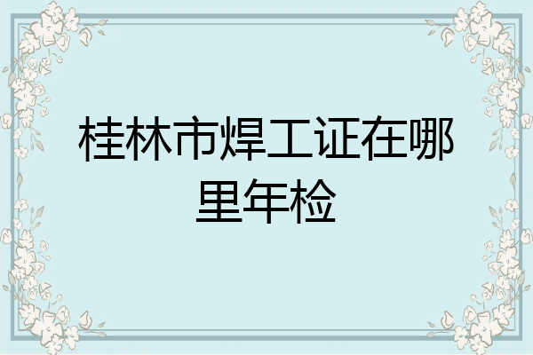 桂林市焊工证在哪里年检