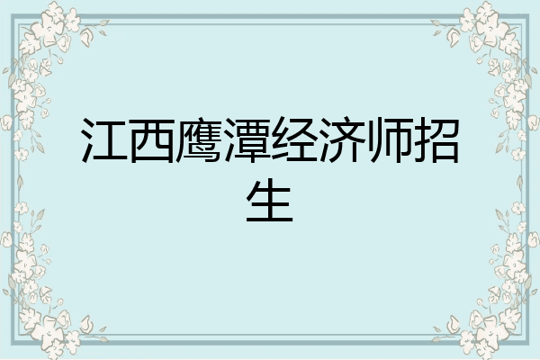 江西鹰潭经济师招生