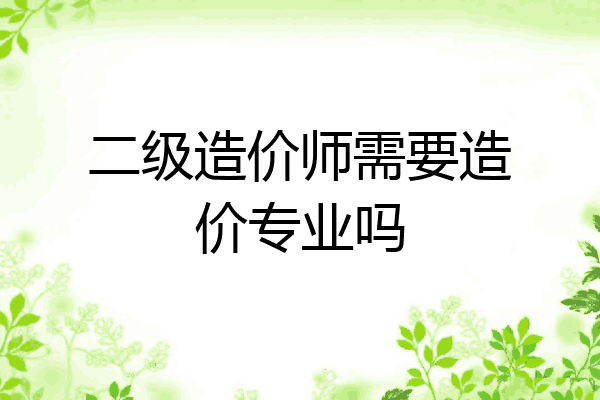 二级造价师需要造价专业吗