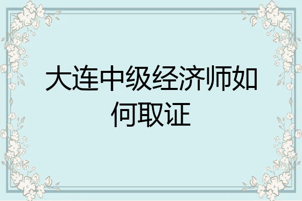 大连中级经济师如何取证
