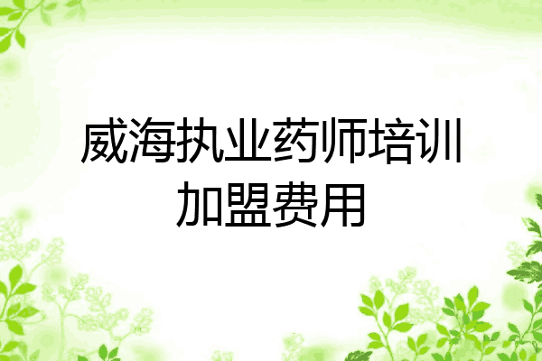 威海执业药师培训加盟费用