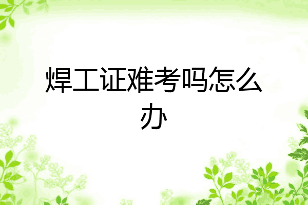 焊工证难考吗怎么办