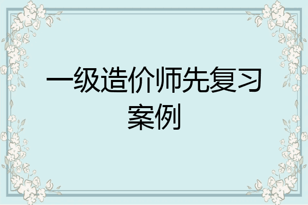 一级造价师先复习案例