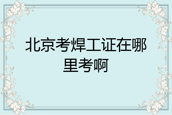 北京考焊工证在哪里考啊