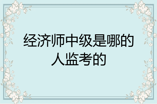经济师中级是哪的人监考的