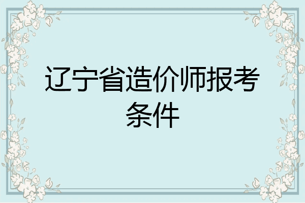辽宁省造价师报考条件
