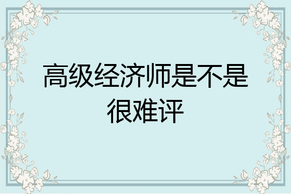 高级经济师是不是很难评